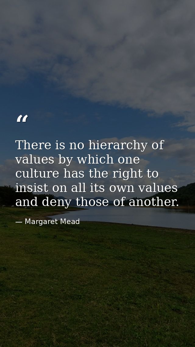 There is no hierarchy of values by which one culture has the right to insist on all its own values and deny those of ano — Margaret Mead
