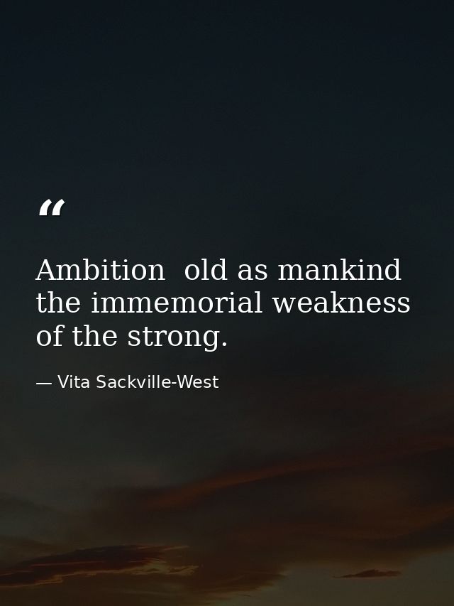 Ambition  old as mankind  the immemorial weakness of the strong. — Vita Sackville-West