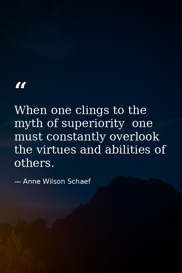 When one clings to the myth of superiority  one must constantly overlook the virtues and abilities of others. — Anne Wilson Schaef