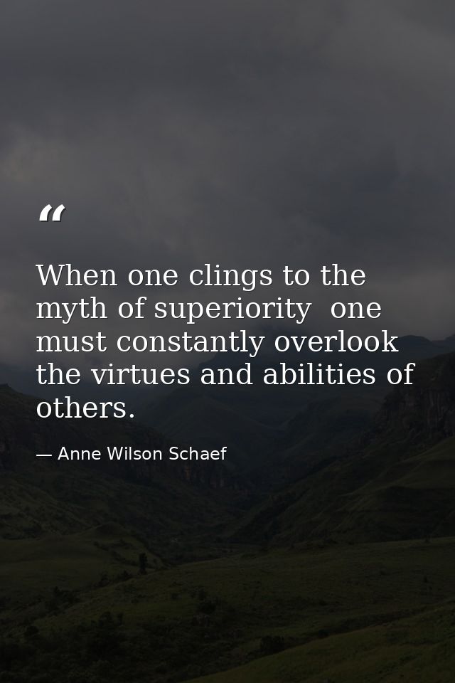When one clings to the myth of superiority  one must constantly overlook the virtues and abilities of others. — Anne Wilson Schaef