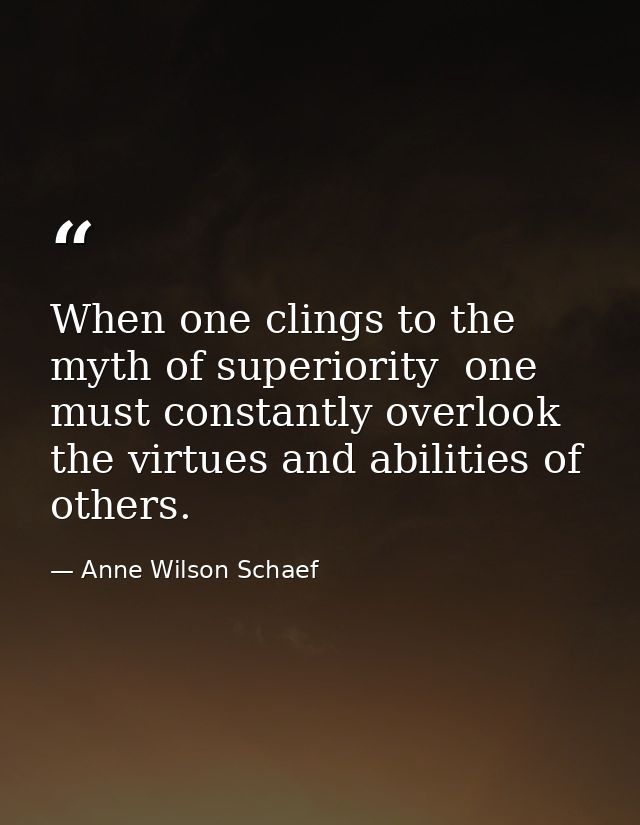 When one clings to the myth of superiority  one must constantly overlook the virtues and abilities of others. — Anne Wilson Schaef