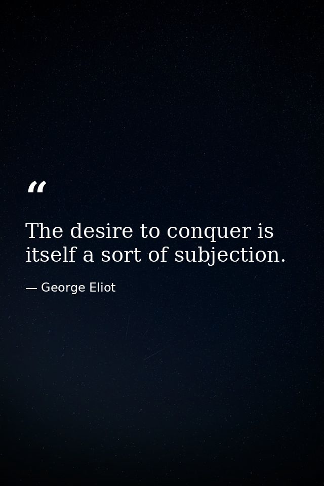 The desire to conquer is itself a sort of subjection. — George Eliot