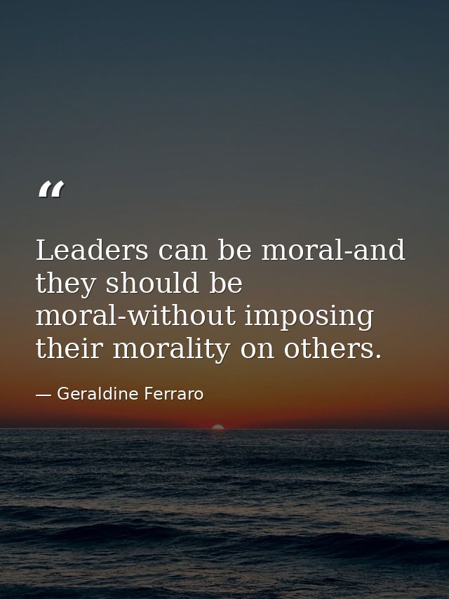 Leaders can be moral-and they should be moral-without imposing their morality on others. — Geraldine Ferraro