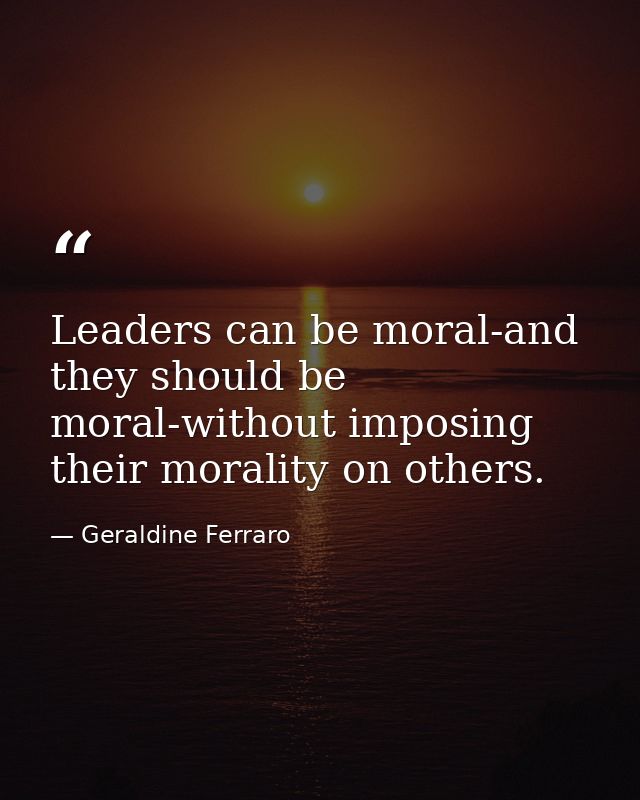 Leaders can be moral-and they should be moral-without imposing their morality on others. — Geraldine Ferraro