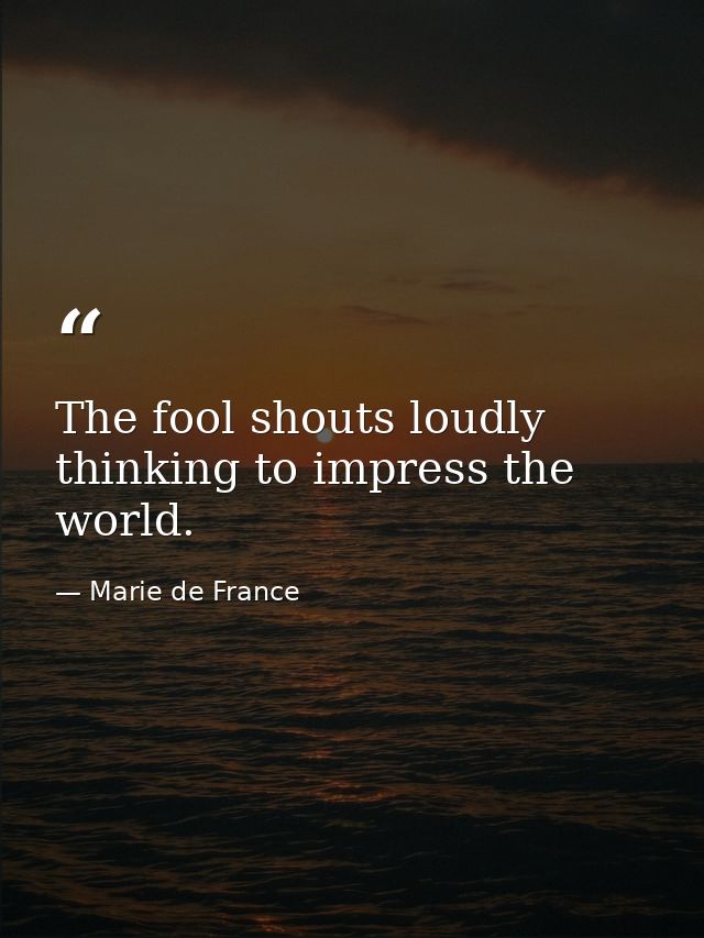 The fool shouts loudly  thinking to impress the world. — Marie de France