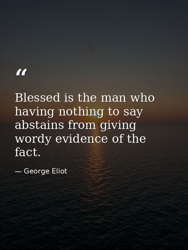 Blessed is the man who  having nothing to say  abstains from giving wordy evidence of the fact. — George Eliot