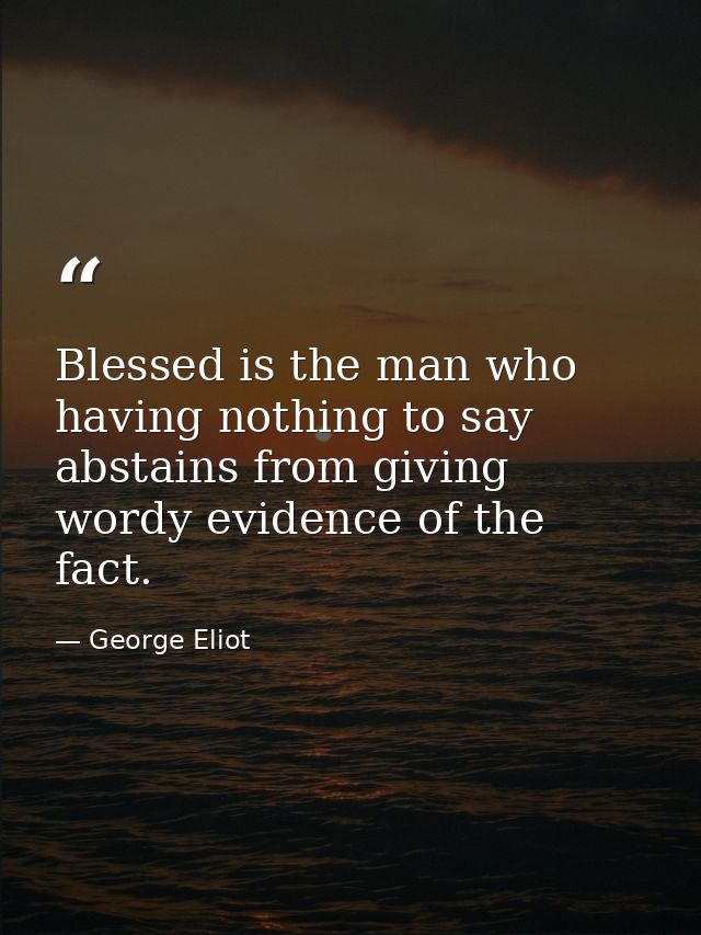 Blessed is the man who  having nothing to say  abstains from giving wordy evidence of the fact. — George Eliot