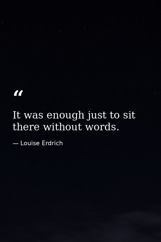 It was enough just to sit there without words. — Louise Erdrich