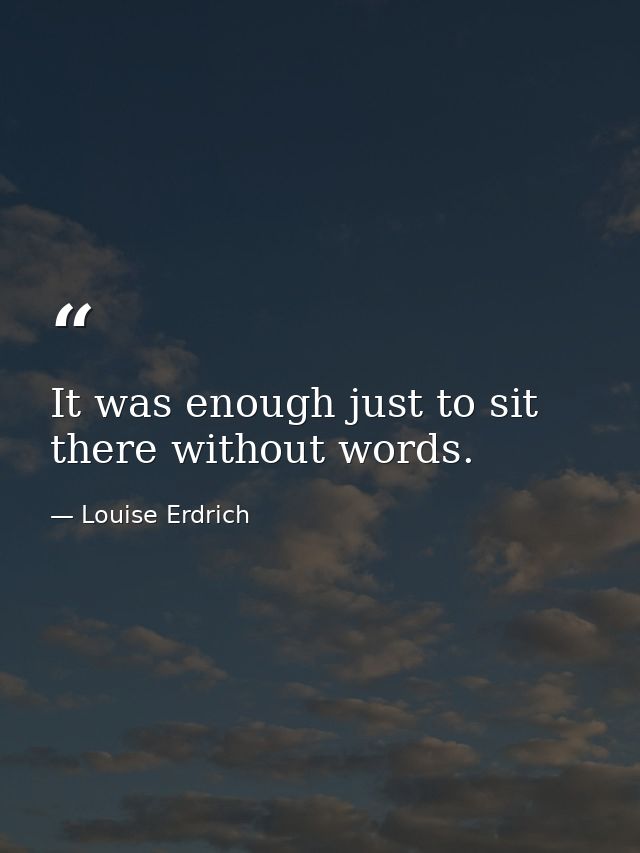 It was enough just to sit there without words. — Louise Erdrich
