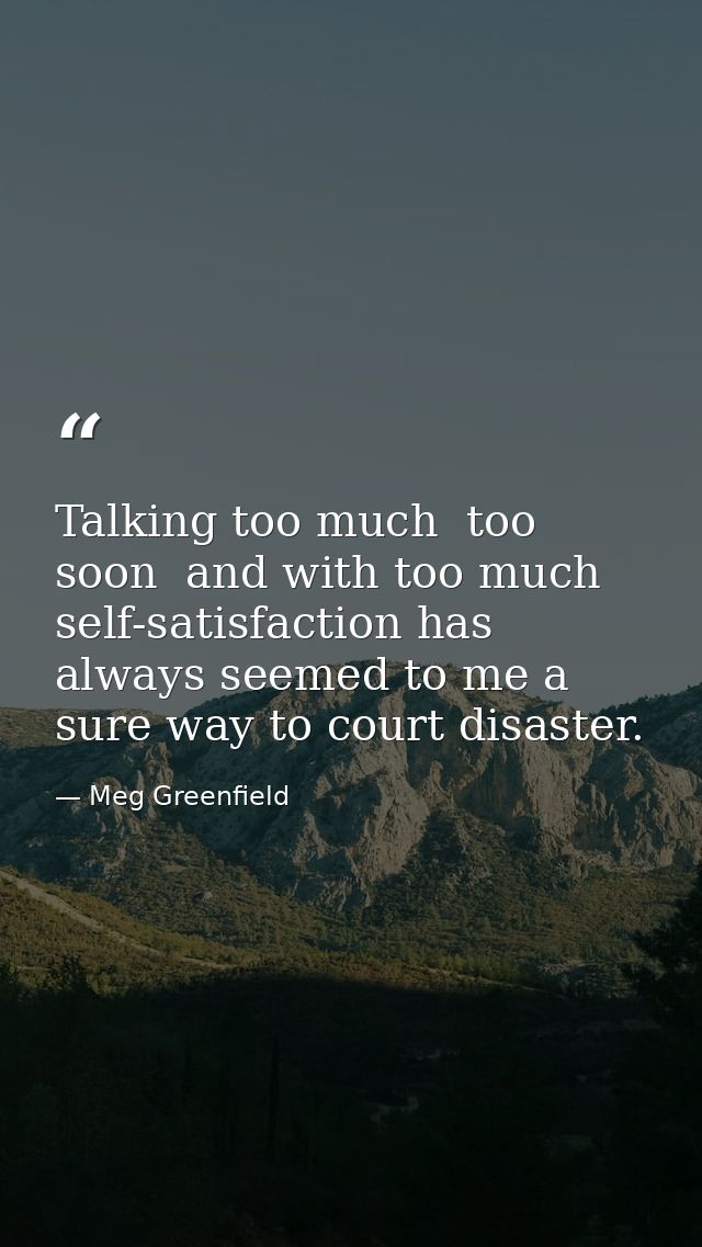 Talking too much  too soon  and with too much self-satisfaction has always seemed to me a sure way to court disaster. — Meg Greenfield