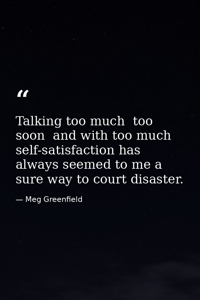 Talking too much  too soon  and with too much self-satisfaction has always seemed to me a sure way to court disaster. — Meg Greenfield