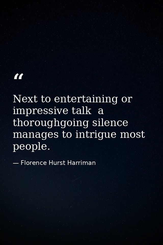 Next to entertaining or impressive talk  a thoroughgoing silence manages to intrigue most people. — Florence Hurst Harriman