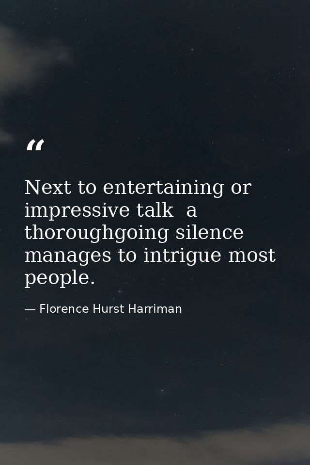Next to entertaining or impressive talk  a thoroughgoing silence manages to intrigue most people. — Florence Hurst Harriman