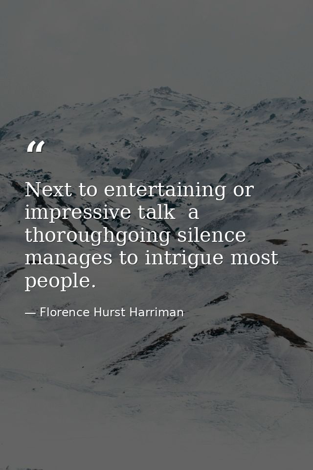 Next to entertaining or impressive talk  a thoroughgoing silence manages to intrigue most people. — Florence Hurst Harriman