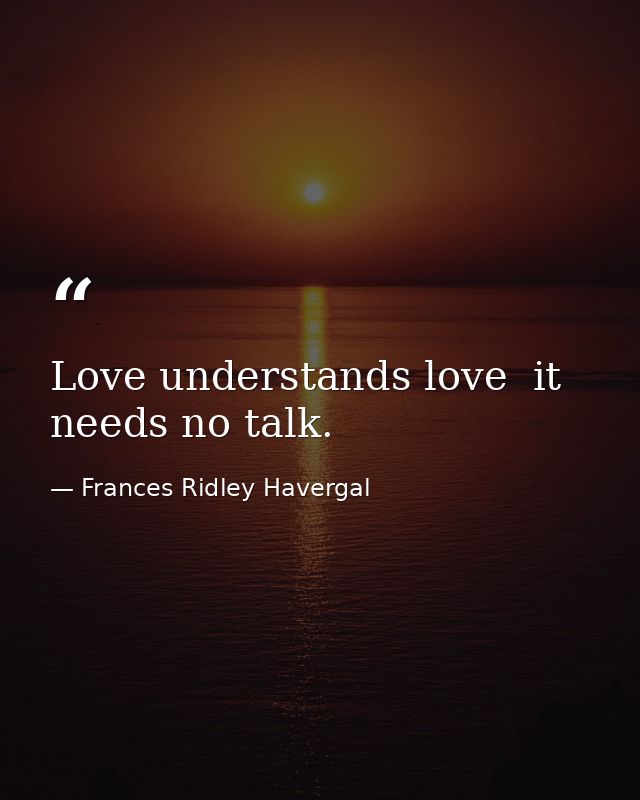 Love understands love  it needs no talk. — Frances Ridley Havergal