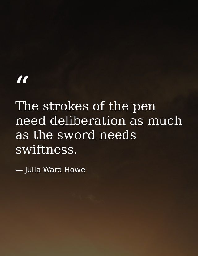 The strokes of the pen need deliberation as much as the sword needs swiftness. — Julia Ward Howe