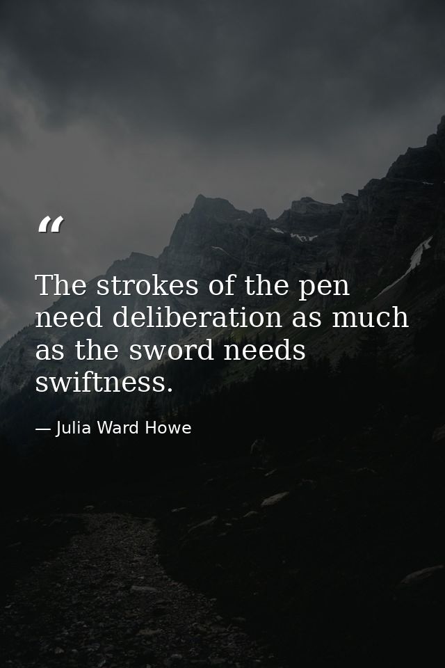 The strokes of the pen need deliberation as much as the sword needs swiftness. — Julia Ward Howe