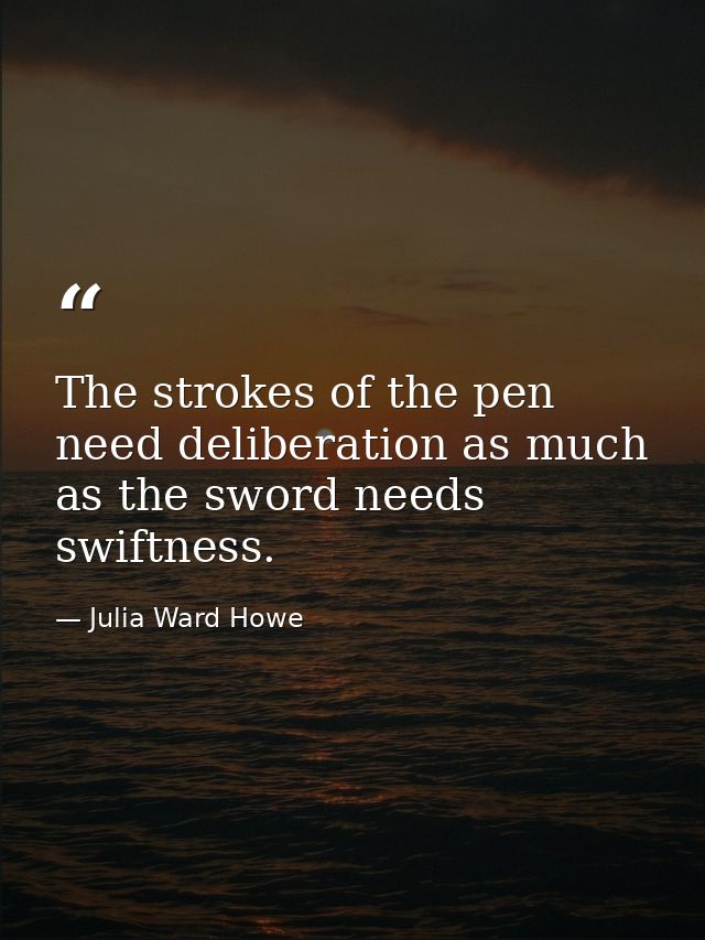 The strokes of the pen need deliberation as much as the sword needs swiftness. — Julia Ward Howe