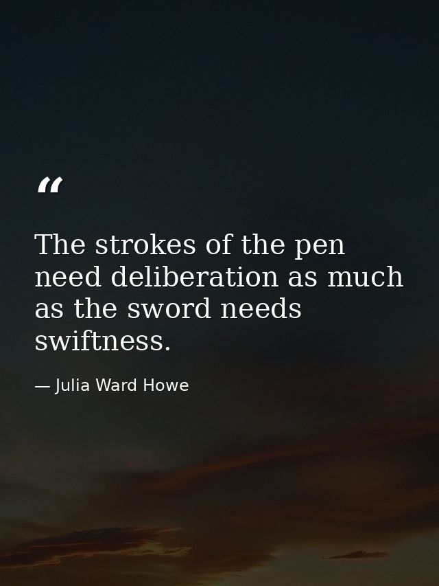 The strokes of the pen need deliberation as much as the sword needs swiftness. — Julia Ward Howe