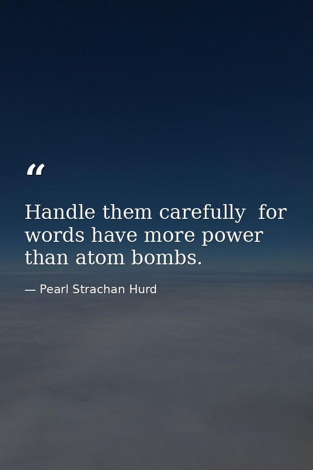 Handle them carefully  for words have more power than atom bombs. — Pearl Strachan Hurd