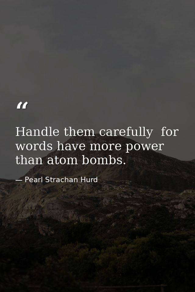 Handle them carefully  for words have more power than atom bombs. — Pearl Strachan Hurd
