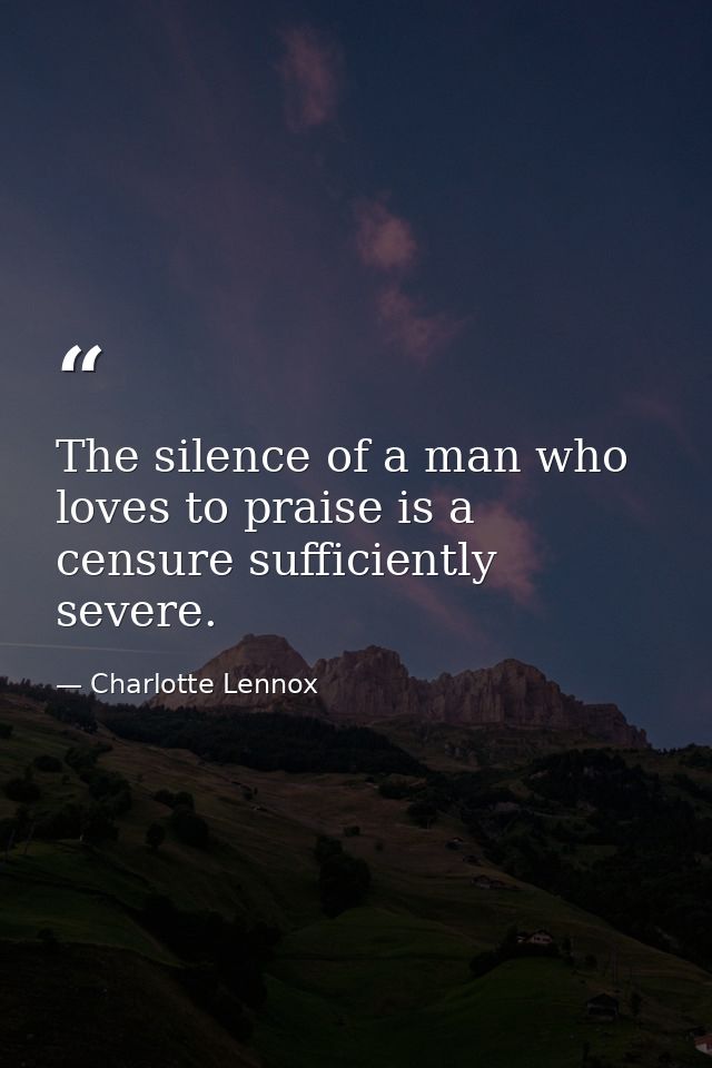 The silence of a man who loves to praise is a censure sufficiently severe. — Charlotte Lennox