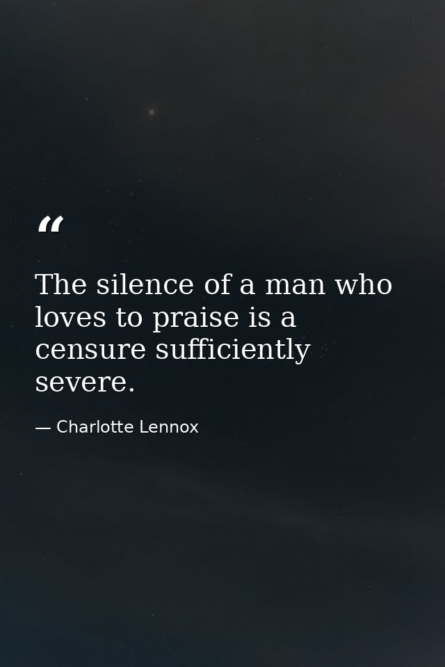 The silence of a man who loves to praise is a censure sufficiently severe. — Charlotte Lennox