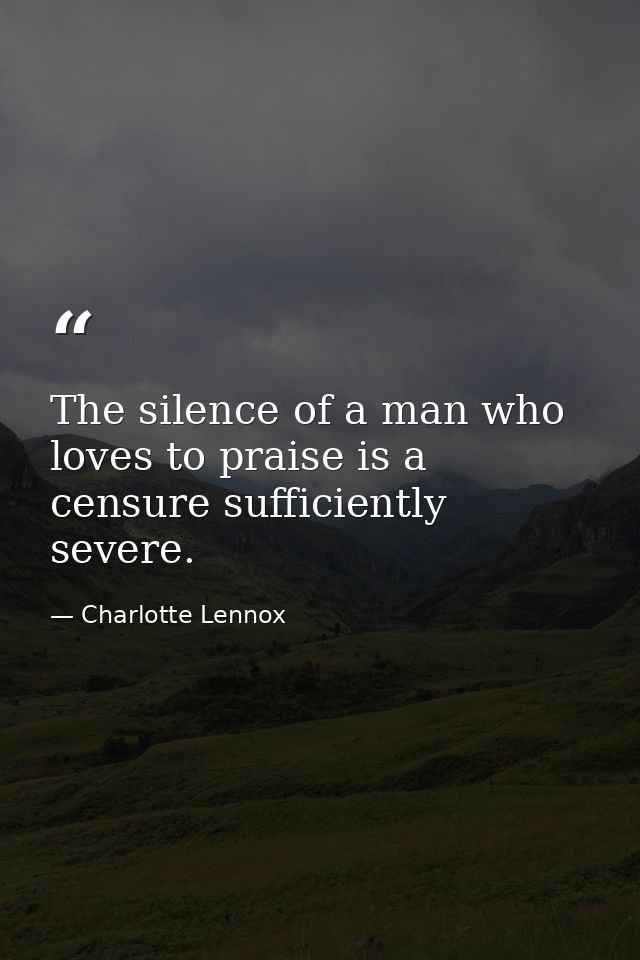 The silence of a man who loves to praise is a censure sufficiently severe. — Charlotte Lennox