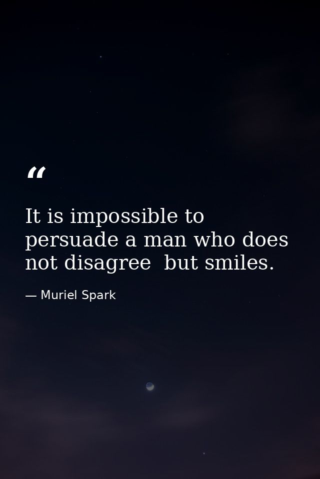 It is impossible to persuade a man who does not disagree  but smiles. — Muriel Spark