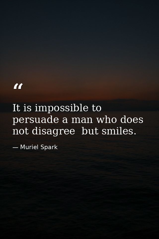 It is impossible to persuade a man who does not disagree  but smiles. — Muriel Spark