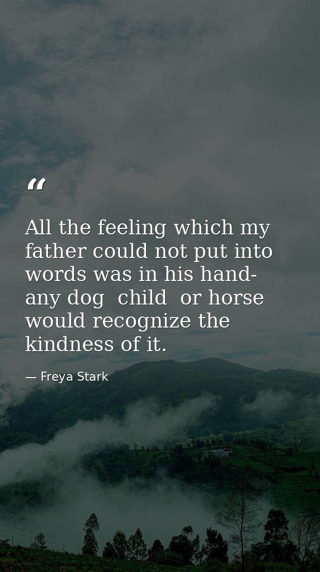 All the feeling which my father could not put into words was in his hand- any dog  child  or horse would recognize the k — Freya Stark