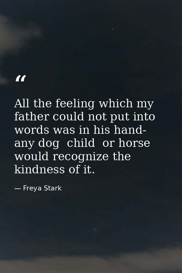 All the feeling which my father could not put into words was in his hand- any dog  child  or horse would recognize the k — Freya Stark