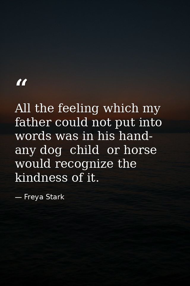 All the feeling which my father could not put into words was in his hand- any dog  child  or horse would recognize the k — Freya Stark