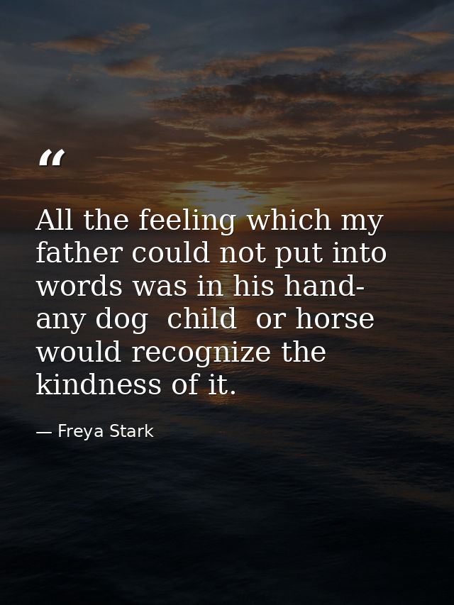 All the feeling which my father could not put into words was in his hand- any dog  child  or horse would recognize the k — Freya Stark