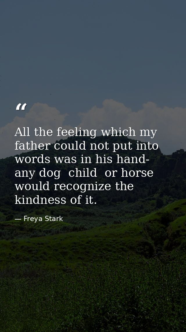 All the feeling which my father could not put into words was in his hand- any dog  child  or horse would recognize the k — Freya Stark