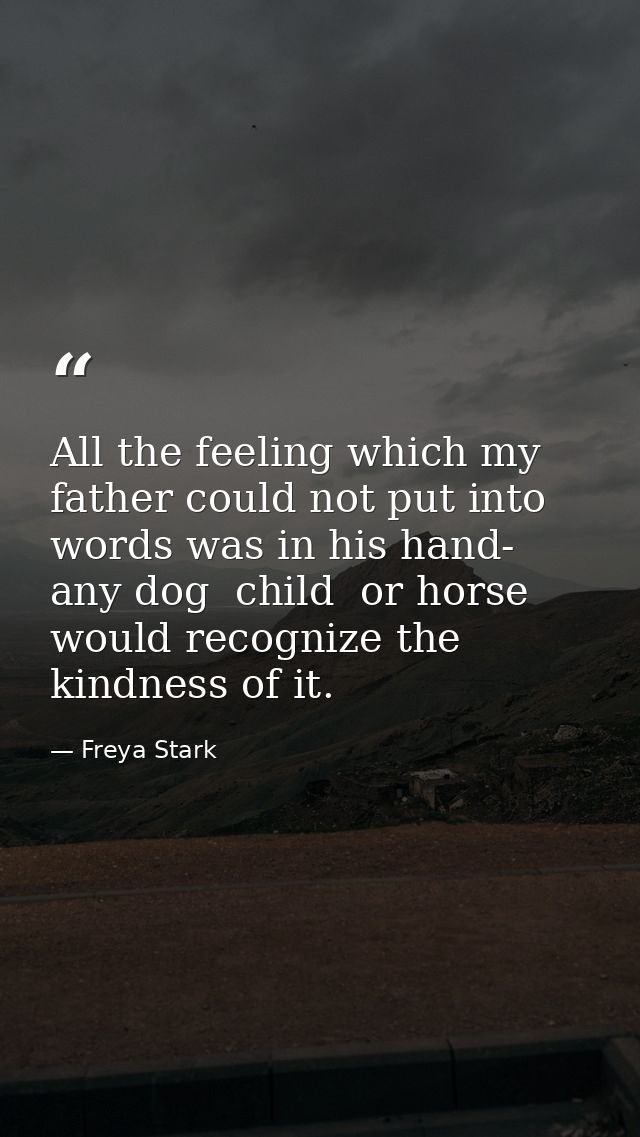 All the feeling which my father could not put into words was in his hand- any dog  child  or horse would recognize the k — Freya Stark
