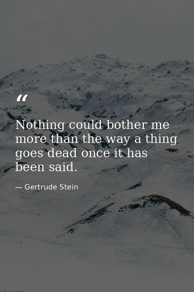 Nothing could bother me more than the way a thing goes dead once it has been said. — Gertrude Stein