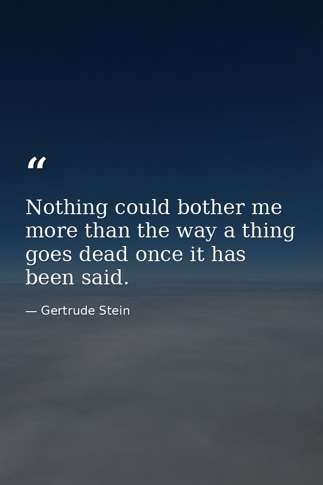 Nothing could bother me more than the way a thing goes dead once it has been said. — Gertrude Stein