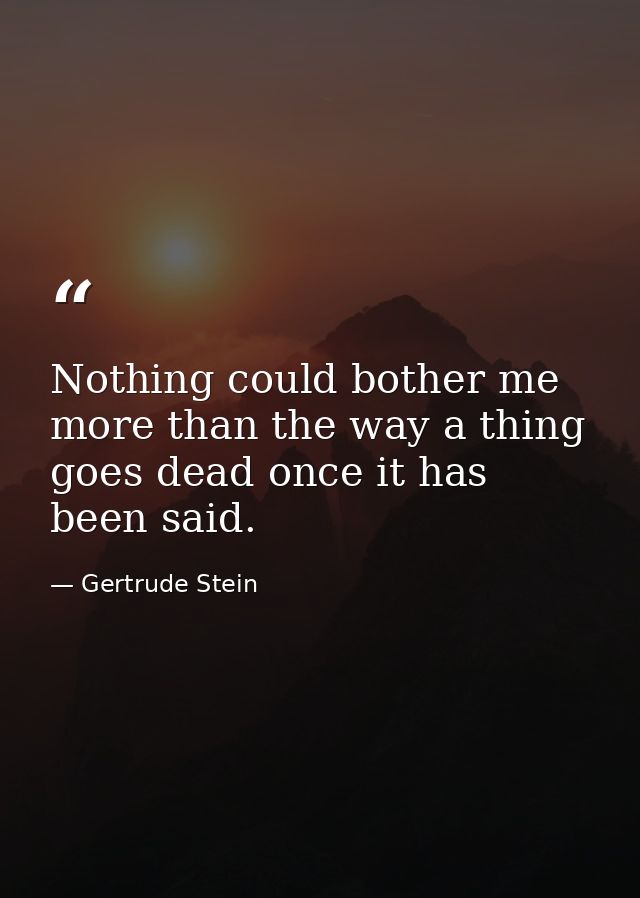 Nothing could bother me more than the way a thing goes dead once it has been said. — Gertrude Stein