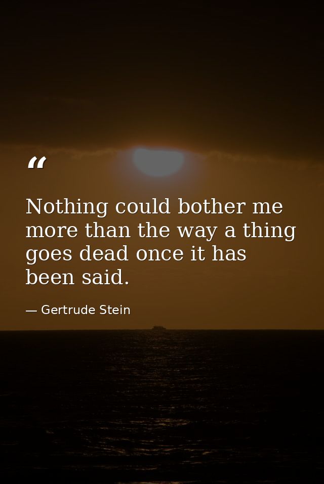 Nothing could bother me more than the way a thing goes dead once it has been said. — Gertrude Stein