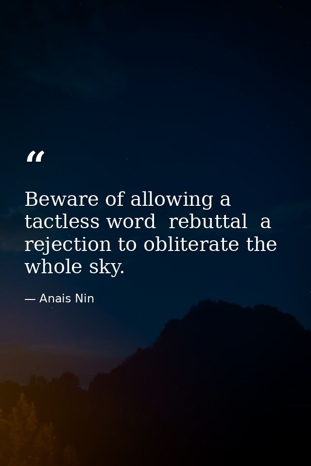 Beware of allowing a tactless word  rebuttal  a rejection to obliterate the whole sky. — Anais Nin