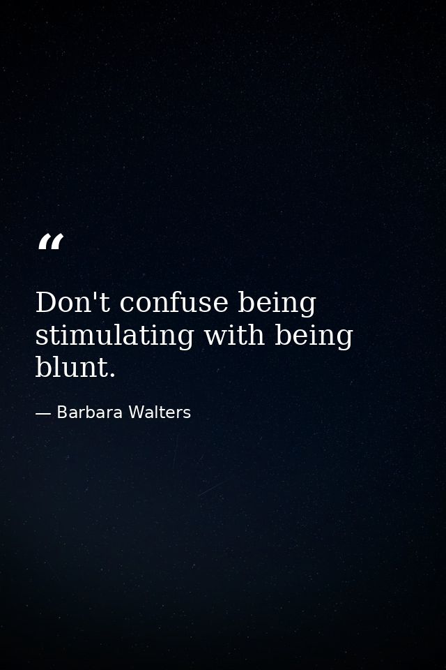 Don't confuse being stimulating with being blunt. — Barbara Walters