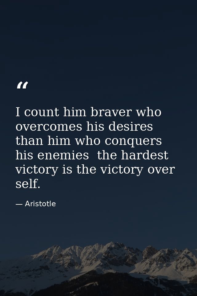 I count him braver who overcomes his desires than him who conquers his enemies  the hardest victory is the victory over  — Aristotle