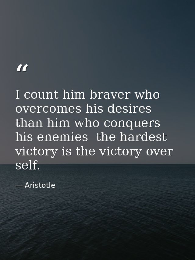 I count him braver who overcomes his desires than him who conquers his enemies  the hardest victory is the victory over  — Aristotle