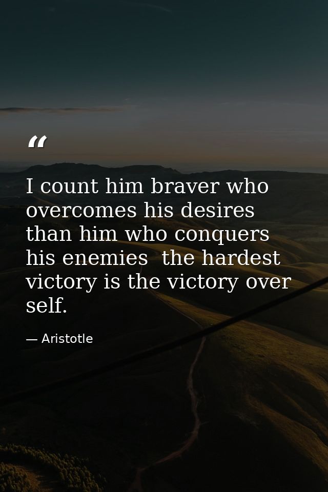I count him braver who overcomes his desires than him who conquers his enemies  the hardest victory is the victory over  — Aristotle