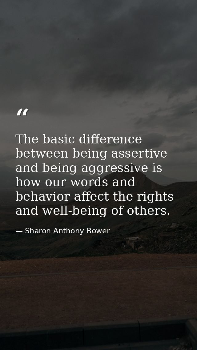 The basic difference between being assertive and being aggressive is how our words and behavior affect the rights and we — Sharon Anthony Bower