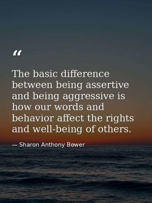 The basic difference between being assertive and being aggressive is how our words and behavior affect the rights and we — Sharon Anthony Bower