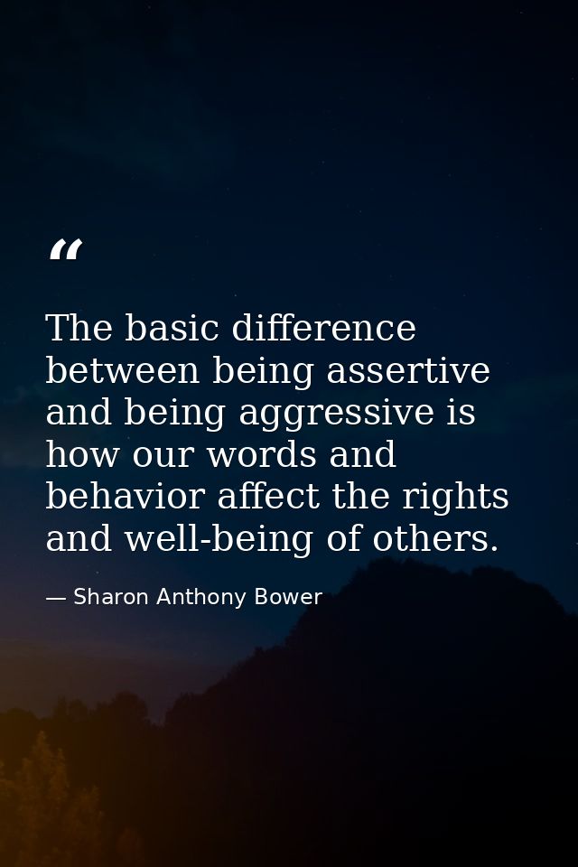 The basic difference between being assertive and being aggressive is how our words and behavior affect the rights and we — Sharon Anthony Bower