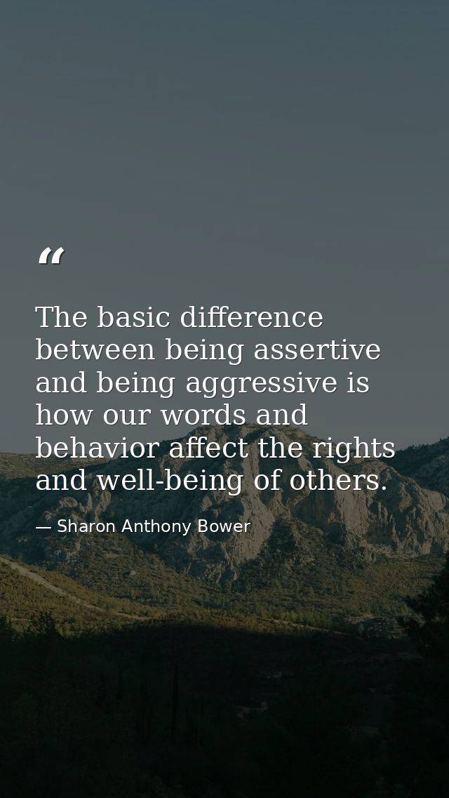 The basic difference between being assertive and being aggressive is how our words and behavior affect the rights and we — Sharon Anthony Bower