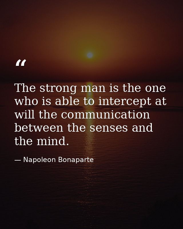 The strong man is the one who is able to intercept at will the communication between the senses and the mind. — Napoleon Bonaparte